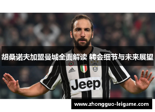 胡桑诺夫加盟曼城全面解读 转会细节与未来展望