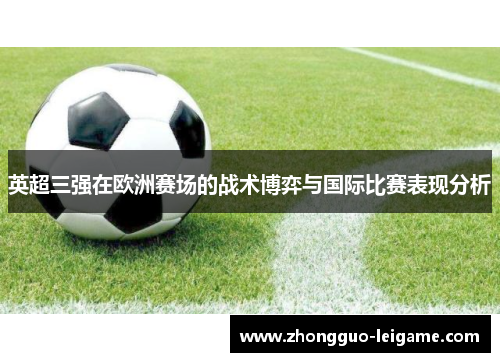 英超三强在欧洲赛场的战术博弈与国际比赛表现分析