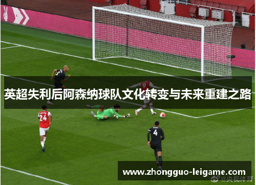 英超失利后阿森纳球队文化转变与未来重建之路