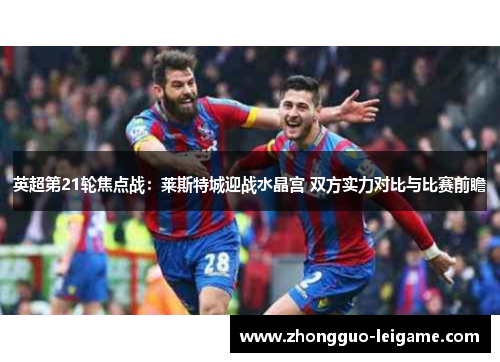 英超第21轮焦点战：莱斯特城迎战水晶宫 双方实力对比与比赛前瞻