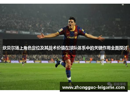 坎贝尔场上角色定位及其战术价值在球队体系中的关键作用全面探讨