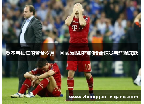 罗本与拜仁的黄金岁月：回顾巅峰时期的传奇球员与辉煌成就