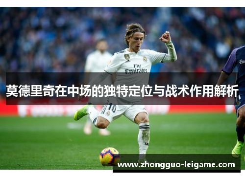 莫德里奇在中场的独特定位与战术作用解析