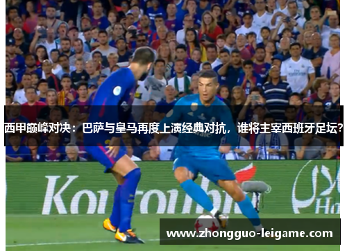 西甲巅峰对决：巴萨与皇马再度上演经典对抗，谁将主宰西班牙足坛？