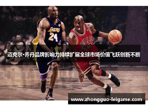迈克尔·乔丹品牌影响力持续扩展全球市场价值飞跃创新不断