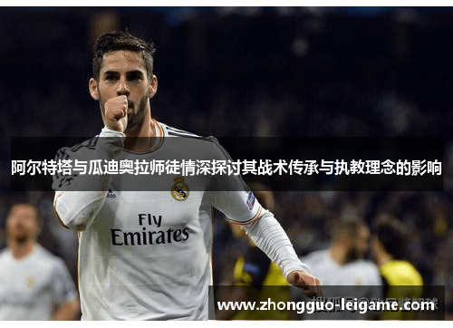 阿尔特塔与瓜迪奥拉师徒情深探讨其战术传承与执教理念的影响