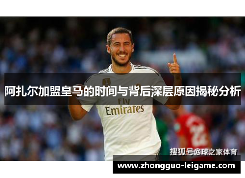 阿扎尔加盟皇马的时间与背后深层原因揭秘分析