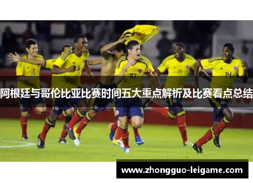 阿根廷与哥伦比亚比赛时间五大重点解析及比赛看点总结