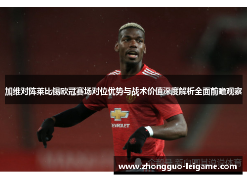 加维对阵莱比锡欧冠赛场对位优势与战术价值深度解析全面前瞻观察