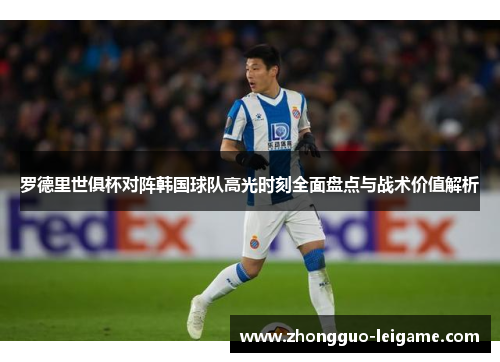 罗德里世俱杯对阵韩国球队高光时刻全面盘点与战术价值解析