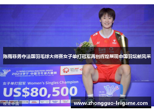 陈雨菲勇夺法国羽毛球大师赛女子单打冠军再创辉煌展现中国羽坛新风采