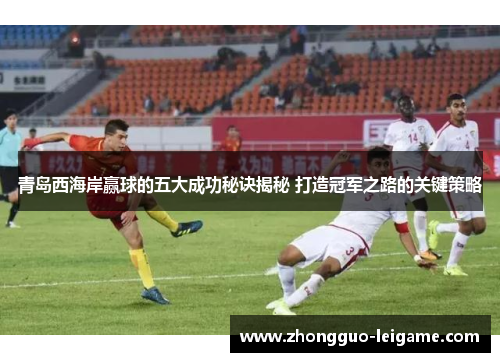 青岛西海岸赢球的五大成功秘诀揭秘 打造冠军之路的关键策略
