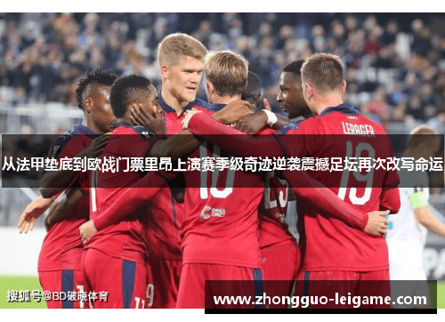 从法甲垫底到欧战门票里昂上演赛季级奇迹逆袭震撼足坛再次改写命运