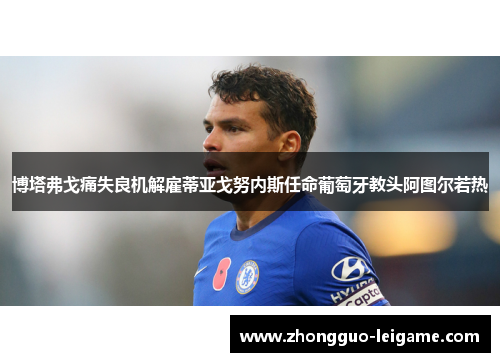 博塔弗戈痛失良机解雇蒂亚戈努内斯任命葡萄牙教头阿图尔若热