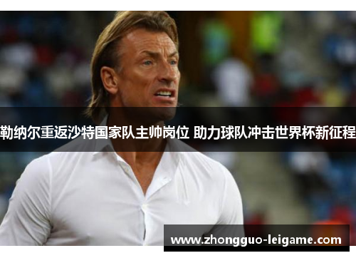 勒纳尔重返沙特国家队主帅岗位 助力球队冲击世界杯新征程