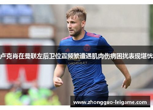 卢克肖在曼联左后卫位置频繁遭遇肌肉伤病困扰表现堪忧
