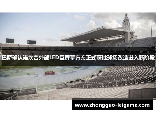 巴萨确认诺坎普外部LED巨屏幕方案正式获批球场改造进入新阶段