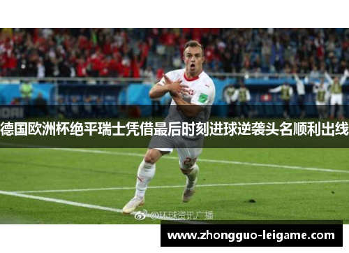 德国欧洲杯绝平瑞士凭借最后时刻进球逆袭头名顺利出线