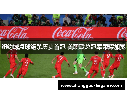 纽约城点球绝杀历史首冠 美职联总冠军荣耀加冕