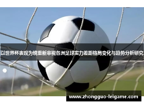 以世界杯表现为镜重新审视各洲足球实力差距格局变化与趋势分析研究