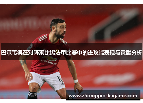 巴尔韦德在对阵莱比锡法甲比赛中的进攻端表现与贡献分析