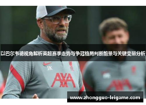 以巴尔韦德视角解析英超赛季走势与争冠格局判断前景与关键变量分析