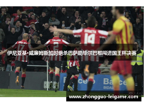 伊尼亚基·威廉姆斯加时绝杀巴萨助毕尔巴鄂闯进国王杯决赛